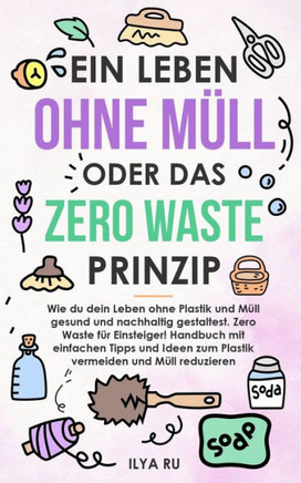 Ein Leben Ohne Müll Oder Das Zero Waste Prinzip: Wie du dein Leben ohne Plastik und Müll nachhaltig gestaltest. Einfache Tipps und Ideen zum Plastik v
