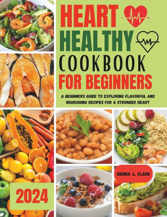 Heart Healthy Cookbook for Beginners: A Beginners Guide to Exploring Flavorful and Nourishing Recipes for a Stronger Heart