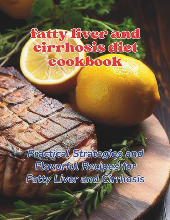 Fatty Liver and Cirrhosis Diet Cookbook: Practical Strategies and Flavorful Recipes for Fatty Liver and Cirrhosis