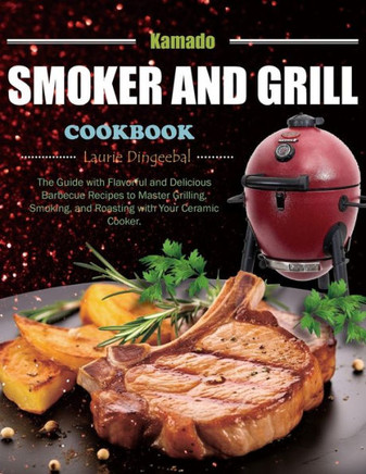 Kamado Smoker and Grill Cookbook: The Guide with Flavorful and Delicious Barbecue Recipes to Master Grilling, Smoking, and Roasting with Your Ceramic