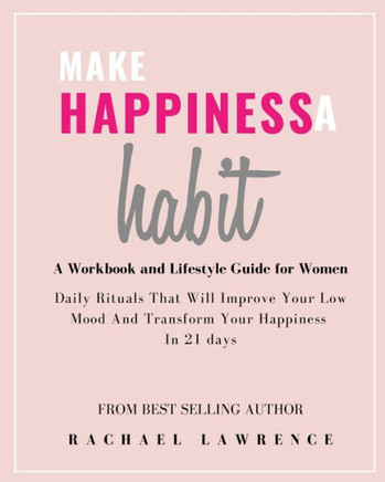 Make Happiness A Habit: Daily Rituals That Will Improve Your Low Mood And Transform Your Happiness In 21 days - Includes The 21 Day Happiness