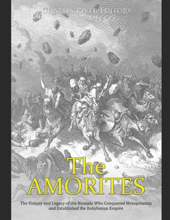 The Amorites: The History and Legacy of the Nomads Who Conquered Mesopotamia and Established the Babylonian Empire