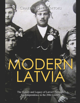 Modern Latvia: The History and Legacy of Latvia's Struggle for Independence in the 20th Century