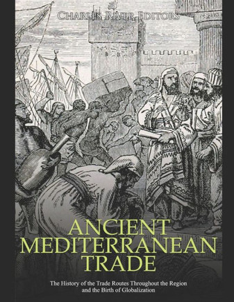 Ancient Mediterranean Trade: The History of the Trade Routes Throughout the Region and the Birth of Globalization