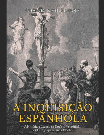 A Inquisição Espanhola: A História e Legado da Notória Perseguição dos Hereges pela Igreja Católica