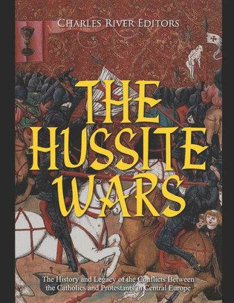 The Hussite Wars: The History and Legacy of the Conflicts Between the Catholics and Protestants in Central Europe