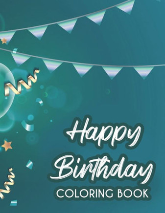 Happy Birthday Coloring Book: Relaxing Birthday-Themed Coloring Pages For Kids And Adults, Illustrations Of Cakes, Balloons, And More To Color