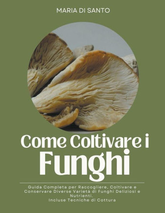 Come Coltivare i Funghi: Guida Completa per Raccogliere, Coltivare e Conservare Diverse Varietà di Funghi Deliziosi e Nutrienti. Incluse Tecnic