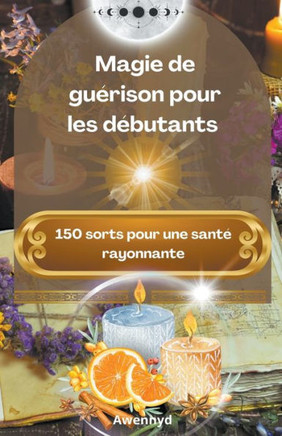 Magie de guérison pour les débutants: 150 sorts pour une santé rayonnante
