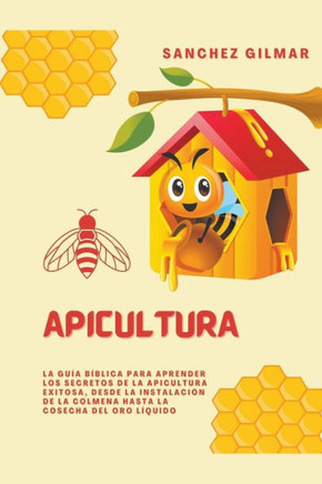 Apicultura: La Guía Bíblica para Aprender los Secretos de la Apicultura Exitosa, Desde la Instalación de la Colmena hasta la Cosec