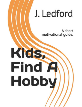Kids, Find A Hobby: A short motivational guide.