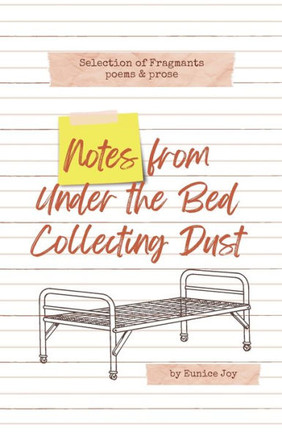 Notes From Under The Bed Collecting Dust: Selection of Fragments: poems and prose