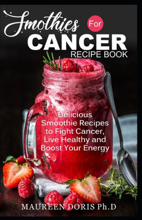 Smoothies for Cancer Recipe Book: Delicious Smoothie Recipes to Fight Cancer, Live Healthy and Boost Your Energy