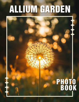 Allium Garden Photo Book: Explore 40 Stunning Images Of Allium Flowers For Garden Enthusiasts And Nature Lovers