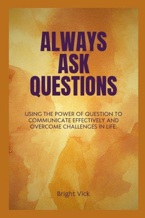 Always ask questions: Using the power of question to communicate effectively and overcome challenges in life.