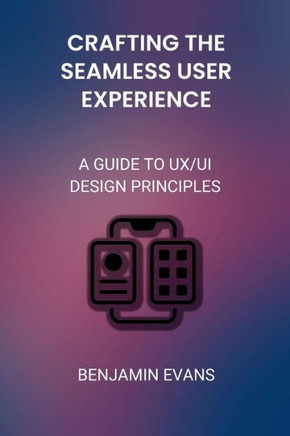Crafting the Seamless User Experience: A Guide to UX/UI Design Principles
