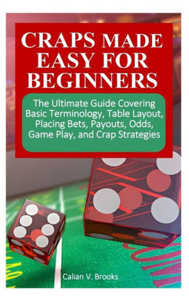 Craps Made Easy for Beginners: The Ultimate Guide Covering Basic Terminology, Table Layout, Placing Bets, Payouts, Odds, Game Play, and Crap Strategi