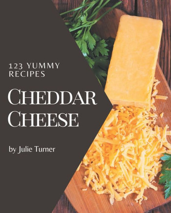 123 Yummy Cheddar Cheese Recipes: Yummy Cheddar Cheese Cookbook - Where Passion for Cooking Begins