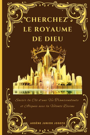 Cherchez Le Royaume de Dieu: Saisir la Clé d'une Vie Transcendante et Alignée avec la Volonté Divine