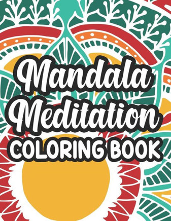 Mandala Meditation Coloring Book: Mind Soothing Patterns And Designs To Color, Stress-Relieving Coloring Sheets For Adults