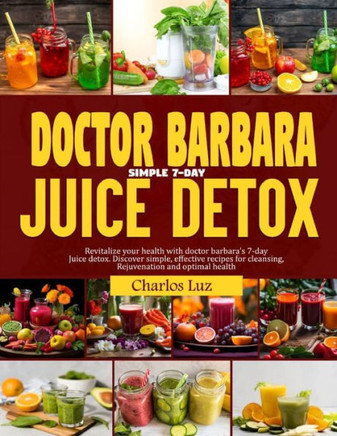 Doctor Barbara Simple 7-Day Juice Detox: Revitalize your health with Dr. Barbara's 7-days juice detox, discover simple, effective recipes for cleaning