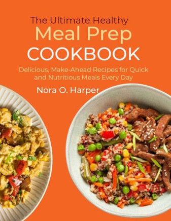 The Ultimate Healthy Meal Prep Cookbook: Delicious, Make-Ahead Recipes for Quick and Nutritious Meals Every Day