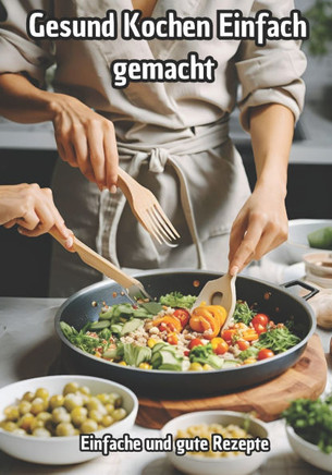 Gesund Kochen einfach gemacht: Einfache und Gute Rezepte