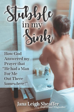 Stubble in My Sink: How God Answered My Prayer that ""He had a Man For Me Out There Somewhere!""