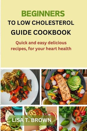 Beginners Guide Cookbook to Low Cholesterol: Quick and easy delicious recipes, for your heart health.