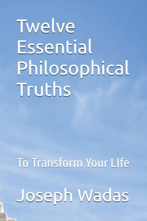Twelve Essential Philosophical Truths: To Transform Your LIfe