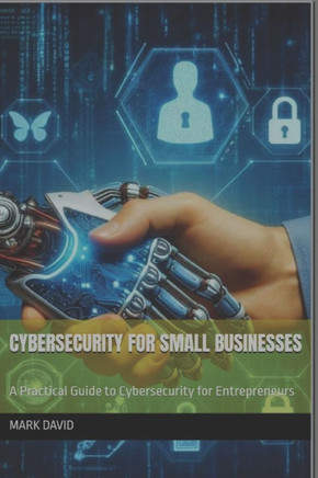 Cybersecurity for Small Businesses: A Practical Guide to Cybersecurity for Entrepreneurs