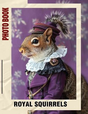 Royal Squirrels Photo Book: Charming Images Showcasing The Regal Lives Of Squirrels In Nature