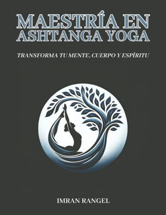 Maestría en Ashtanga Yoga: Transforma Tu Mente, Cuerpo y Espíritu: Una Guía Integral para la Práctica Tradicional y la Aplicación Moderna