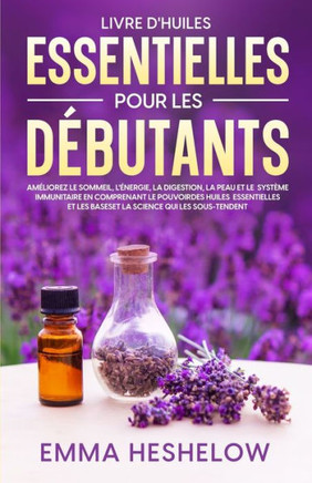 Livre D'Huiles Essentielles Pour Les Débutants: Améliorez Le Sommeil, L'Énergie, La Digestion, La Peau Et Le Système Immunitaire En Comprenant Le ... Science Qui Les Sous-Tendent (French Edition)