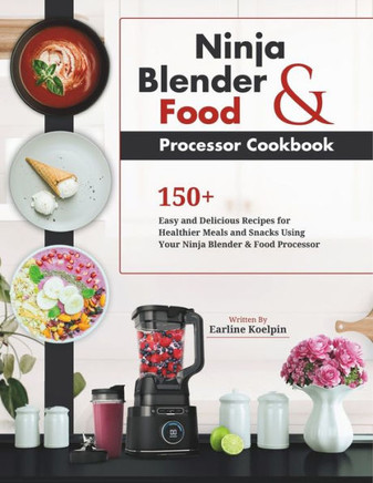 Ninja Blender and Food Processor Cookbook: 150+ Easy and Delicious Recipes for Healthier Meals and Snacks Using Your Ninja Blender & Food Processor