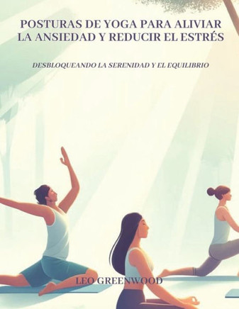 Posturas de Yoga para Aliviar la Ansiedad y Reducir el Estrés: Desbloqueando la Serenidad y el Equilibrio: Una guía completa para aliviar tu mente con