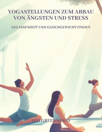 Yogastellungen zum Abbau von Ängsten und Stress: Gelassenheit und Gleichgewicht finden: Ein umfassender Leitfaden, um Ihren Geist mit Yoga zu beruhige