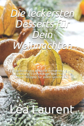 Die leckersten Desserts für Dein Weihnachten: Erfolgreiche und einfache Vorbereitung und Zubereitung. Für Anfänger und Profis. Die besten Rezepte für
