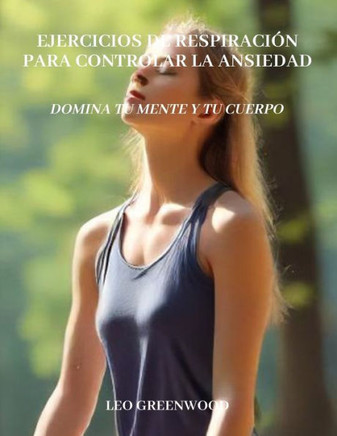 Ejercicios de respiración para controlar la ansiedad: Domina Tu Mente y Tu Cuerpo: Una guía completa para reducir el estrés y mejorar el bienestar a t