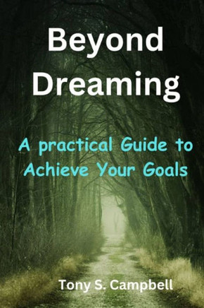 Beyond Dreaming: A practical Guide to Achieve Your Goals