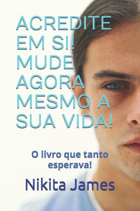 Acredite Em Si! Mude Agora Mesmo a Sua Vida!: O livro que tanto esperava!