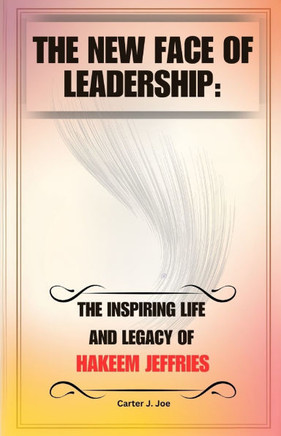 The New Face of Leadership: The Inspiring Life and Legacy of Hakeem Jeffries