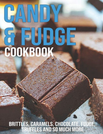 Candy & Fudge Cookbook: Brittles, Caramel's, Chocolate, Fudge, Truffles And So Much More