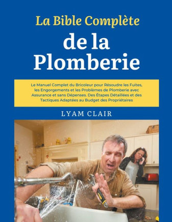 La Bible Complète de la Plomberie: Le Manuel Complet du Bricoleur pour Résoudre les Fuites, les Engorgements et les Problèmes de Plomberie avec Assura