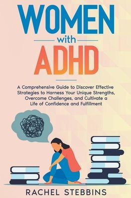 Women with ADHD: A Comprehensive Guide to Discover Effective Strategies to Harness Your Unique Strengths, Overcome Challenges, and Cult