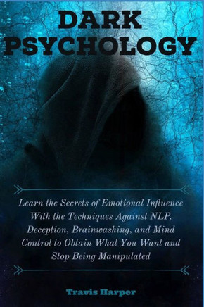 Dark Psychology: Learn the Secrets of Emotional Influence With the Techniques Against NLP, Deception, Brainwashing, and Mind Control to
