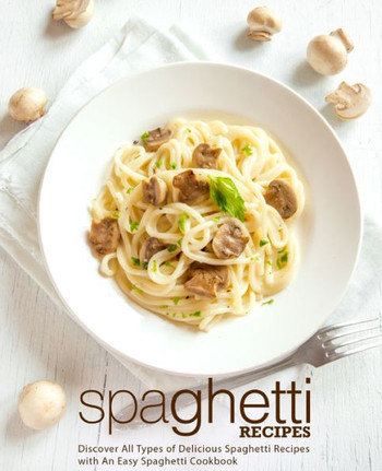 Spaghetti Recipes: Discover All Types of Delicious Spaghetti Recipes with An Easy Spaghetti Cookbook (2nd Edition)