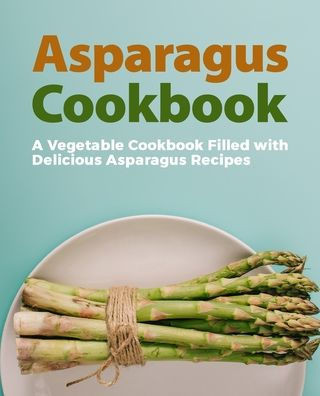 Asparagus Cookbook: A Vegetable Cookbook Filled with Delicious Asparagus Recipes (2nd Edition)