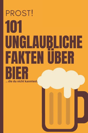 101 Unglaubliche Fakten über BIER. Angeber-Wissen und Facts. Prost!: Witziges Geschenk für Freunde und Familie