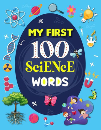 My First 100 Science Words: Familiar Your Kids with Some Basic Science Word with Pictures. The New Early Learning Book of Science.